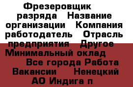 Фрезеровщик 3-6 разряда › Название организации ­ Компания-работодатель › Отрасль предприятия ­ Другое › Минимальный оклад ­ 58 000 - Все города Работа » Вакансии   . Ненецкий АО,Индига п.